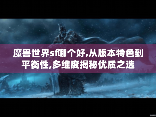 魔兽世界sf哪个好,从版本特色到平衡性,多维度揭秘优质之选