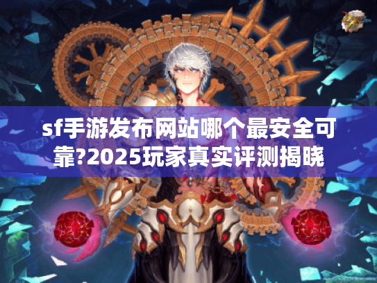 sf手游发布网站哪个最安全可靠?2025玩家真实评测揭晓 sf手游发布网站哪个最安全可靠?2025玩家真实评测揭晓