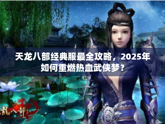 天龙八部经典服最全攻略，2025年如何重燃热血武侠梦？