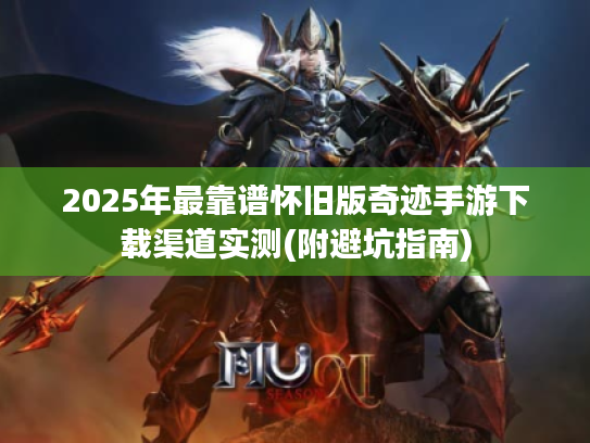 2025年最靠谱怀旧版奇迹手游下载渠道实测(附避坑指南)