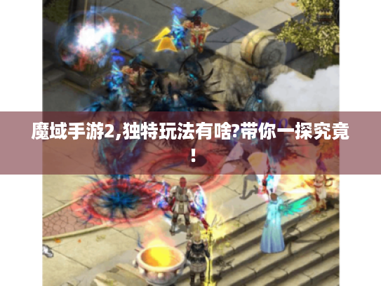 魔域手游2,独特玩法有啥?带你一探究竟！