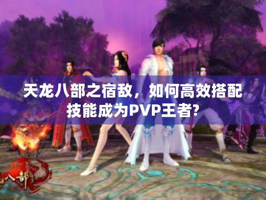 天龙八部之宿敌，如何高效搭配技能成为PVP王者?