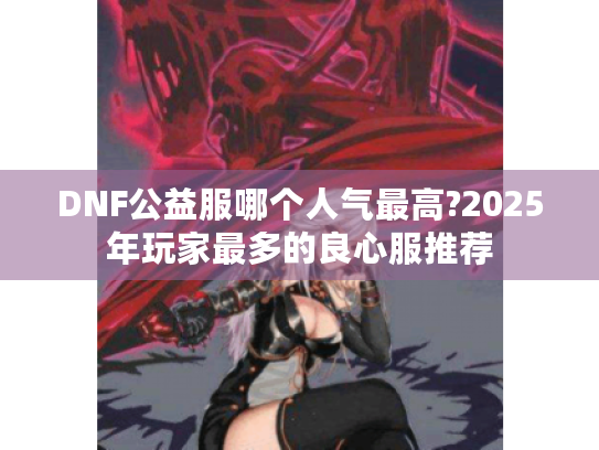 DNF公益服哪个人气最高?2025年玩家最多的良心服推荐