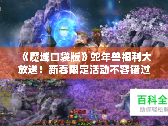 《魔域口袋版》蛇年兽福利大放送!新春限定活动不容错过! 《魔域口袋版》蛇年兽福利大放送!新春限定活动不容错过!