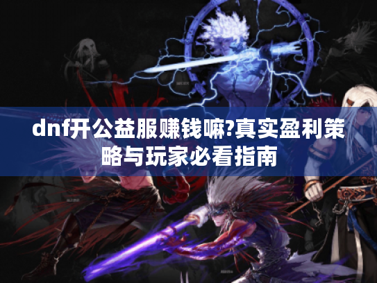 dnf开公益服赚钱嘛?真实盈利策略与玩家必看指南 dnf开公益服赚钱嘛?真实盈利策略与玩家必看指南