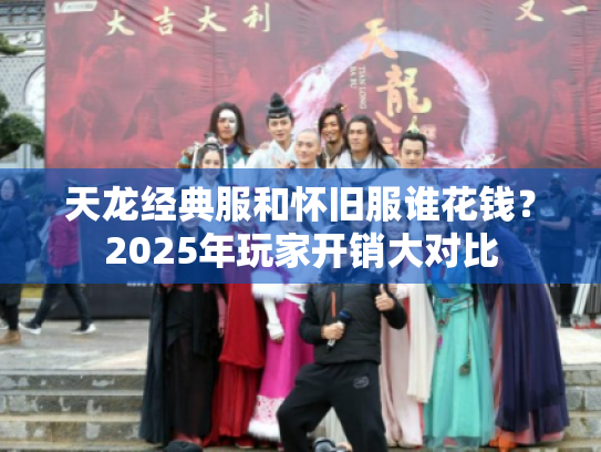 天龙经典服和怀旧服谁花钱？2025年玩家开销大对比