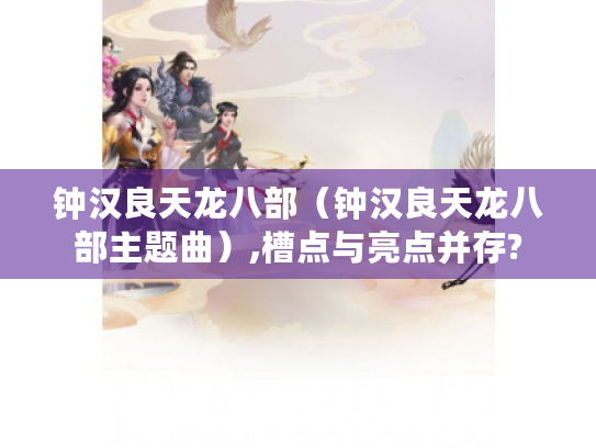 钟汉良天龙八部（钟汉良天龙八部主题曲）,槽点与亮点并存?