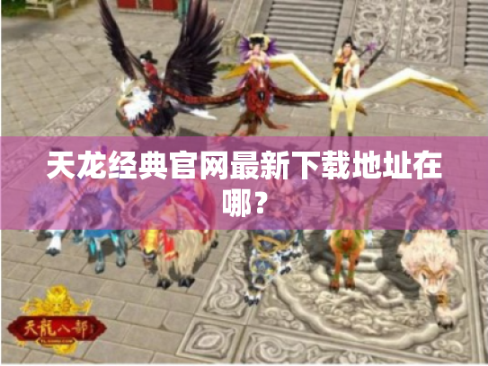 天龙经典官网最新下载地址在哪？