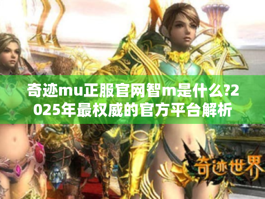 奇迹mu正服官网智m是什么?2025年最权威的官方平台解析
