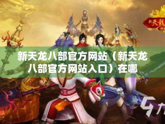 新天龙八部官方网站（新天龙八部官方网站入口）在哪