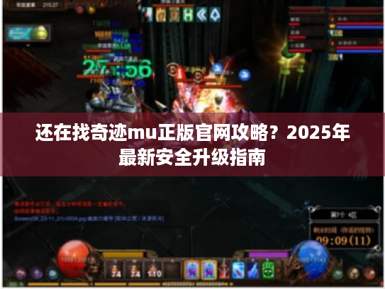 还在找奇迹mu正版官网攻略？2025年最新安全升级指南