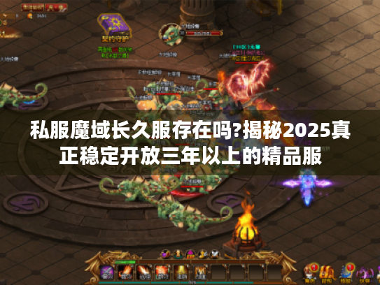 私服魔域长久服存在吗?揭秘2025真正稳定开放三年以上的精品服 私服魔域长久服存在吗?揭秘2025真正稳定开放三年以上的精品服