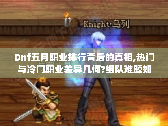 Dnf五月职业排行背后的真相,热门与冷门职业差异几何?组队难题如何解? Dnf五月职业排行背后的真相,热门与冷门职业差异几何?组队难题如何解?