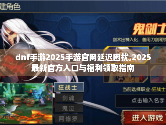 dnf手游2025手游官网延迟困扰,2025最新官方入口与福利领取指南 dnf手游2025手游官网延迟困扰,2025最新官方入口与福利领取指南
