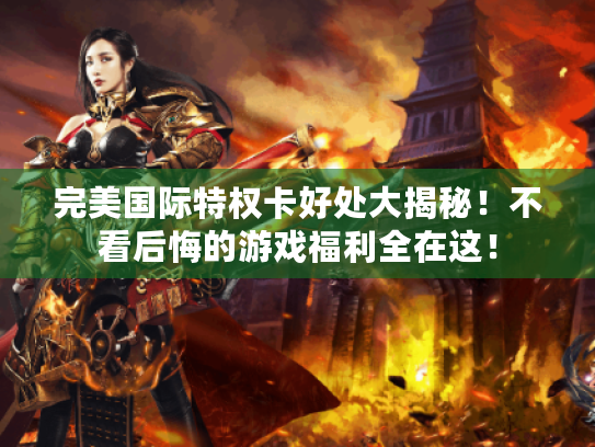 完美国际特权卡好处大揭秘！不看后悔的游戏福利全在这！