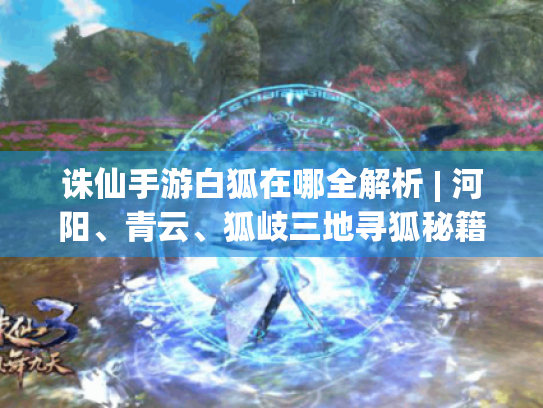 诛仙手游白狐在哪全解析 | 河阳、青云、狐岐三地寻狐秘籍大公开