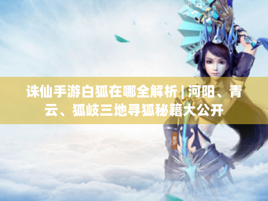 诛仙手游白狐在哪全解析 | 河阳、青云、狐岐三地寻狐秘籍大公开