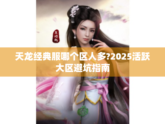 天龙经典服哪个区人多?2025活跃大区避坑指南 天龙经典服哪个区人多?2025活跃大区避坑指南