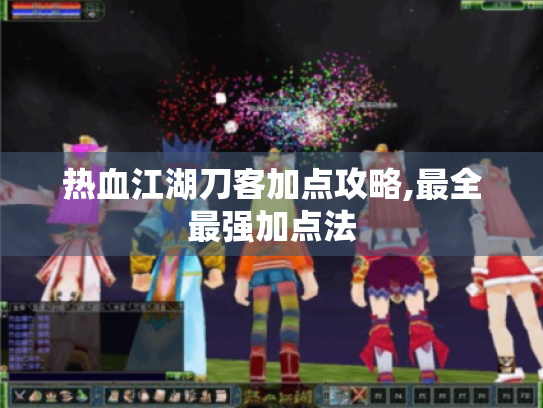 热血江湖刀客加点攻略,最全最强加点法 热血江湖刀客加点攻略,最全最强加点法