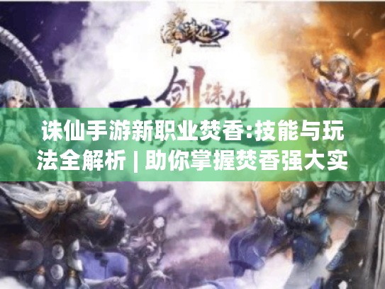 诛仙手游新职业焚香:技能与玩法全解析 | 助你掌握焚香强大实力秘诀 诛仙手游新职业焚香:技能与玩法全解析 | 助你掌握焚香强大实力秘诀