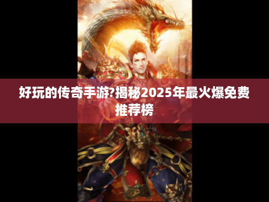 好玩的传奇手游?揭秘2025年最火爆免费推荐榜 好玩的传奇手游?揭秘2025年最火爆免费推荐榜