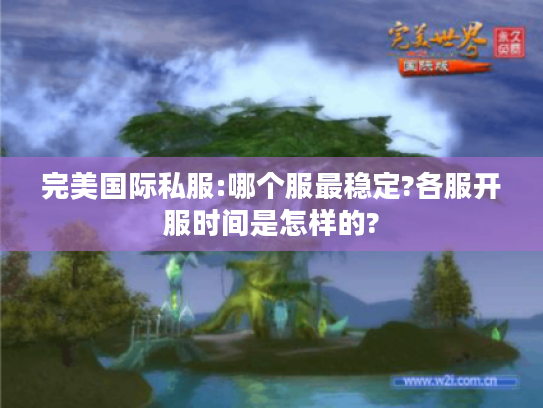 完美国际私服:哪个服最稳定?各服开服时间是怎样的? 完美国际私服:哪个服最稳定?各服开服时间是怎样的?