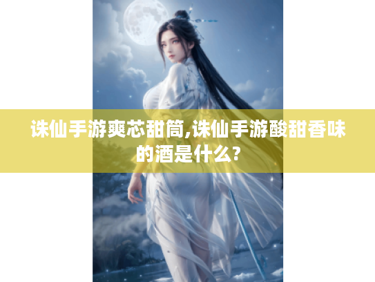 诛仙手游爽芯甜筒,诛仙手游酸甜香味的酒是什么?