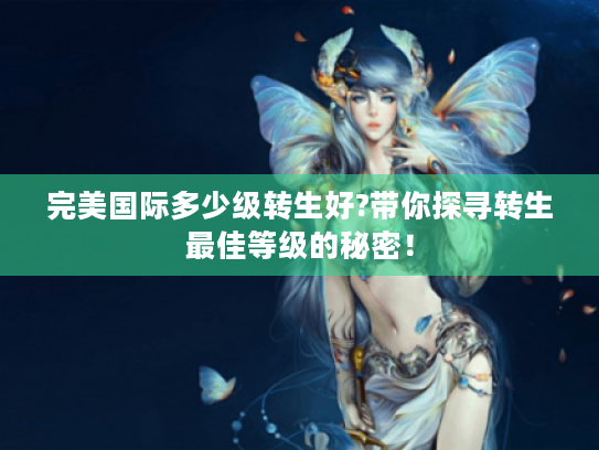 完美国际多少级转生好?带你探寻转生最佳等级的秘密! 完美国际多少级转生好?带你探寻转生最佳等级的秘密!