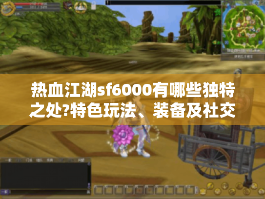 热血江湖sf6000有哪些独特之处?特色玩法、装备及社交元素揭秘