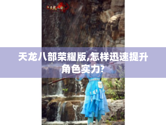 天龙八部荣耀版,怎样迅速提升角色实力? 天龙八部荣耀版,怎样迅速提升角色实力?