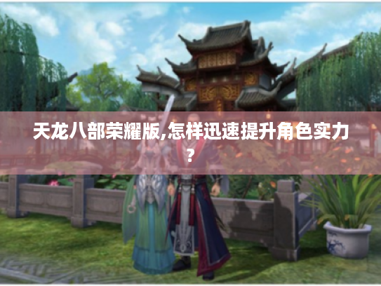 天龙八部荣耀版,怎样迅速提升角色实力? 天龙八部荣耀版,怎样迅速提升角色实力?