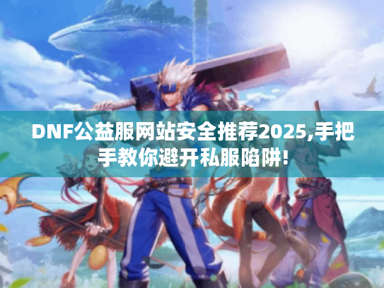 DNF公益服网站安全推荐2025,手把手教你避开私服陷阱!