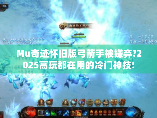 Mu奇迹怀旧版弓箭手被嫌弃?2025高玩都在用的冷门神技!