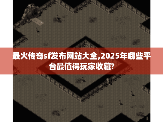最火传奇sf发布网站大全,2025年哪些平台最值得玩家收藏?