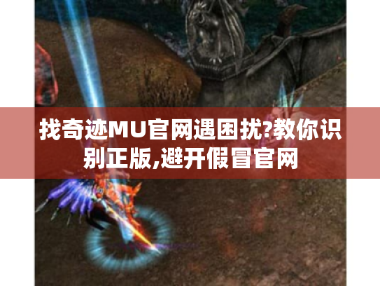 找奇迹MU官网遇困扰?教你识别正版,避开假冒官网