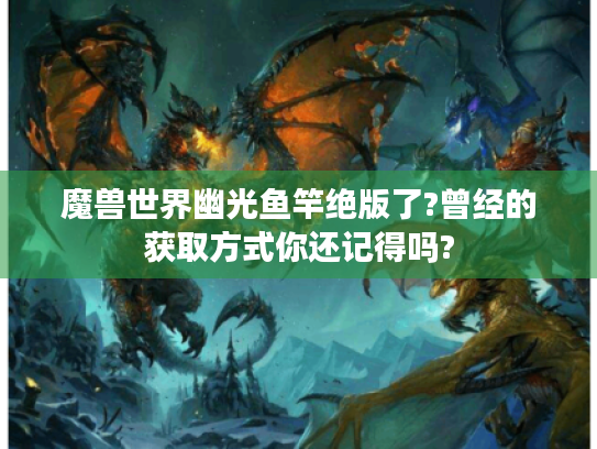 魔兽世界幽光鱼竿绝版了?曾经的获取方式你还记得吗? 魔兽世界幽光鱼竿绝版了?曾经的获取方式你还记得吗?