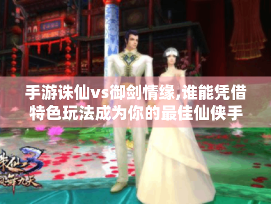 手游诛仙vs御剑情缘,谁能凭借特色玩法成为你的最佳仙侠手游之选?