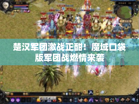楚汉军团激战正酣！魔域口袋版军团战燃情来袭