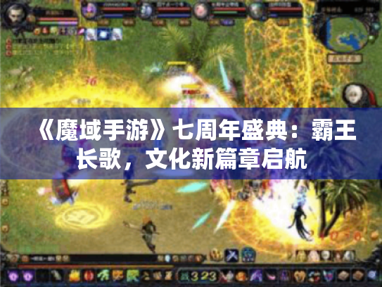 《魔域手游》七周年盛典：霸王长歌，文化新篇章启航