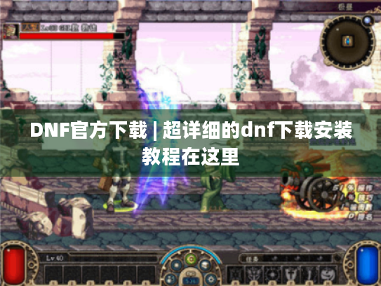 DNF官方下载 | 超详细的dnf下载安装教程在这里