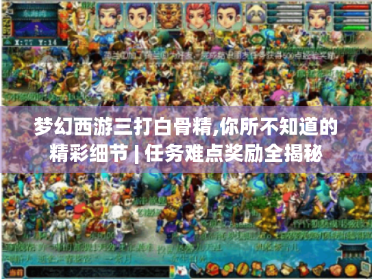 梦幻西游三打白骨精,你所不知道的精彩细节 | 任务难点奖励全揭秘 梦幻西游三打白骨精,你所不知道的精彩细节 | 任务难点奖励全揭秘