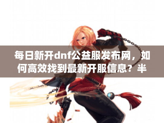 每日新开dnf公益服发布网，如何高效找到最新开服信息？半角符号)