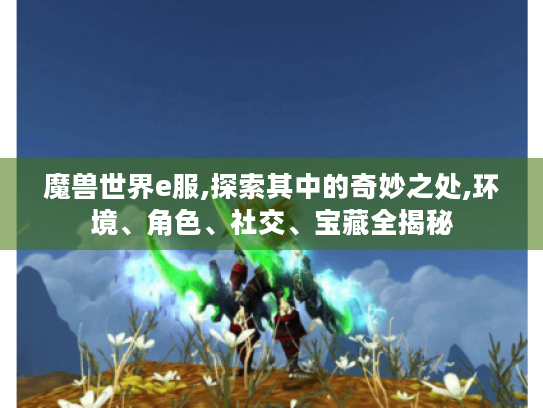 魔兽世界e服,探索其中的奇妙之处,环境、角色、社交、宝藏全揭秘 魔兽世界e服,探索其中的奇妙之处,环境、角色、社交、宝藏全揭秘