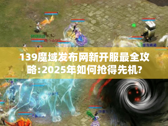 139魔域发布网新开服最全攻略:2025年如何抢得先机?