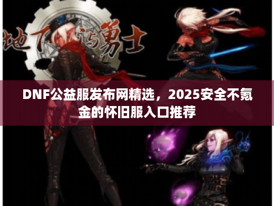 DNF公益服发布网精选，2025安全不氪金的怀旧服入口推荐