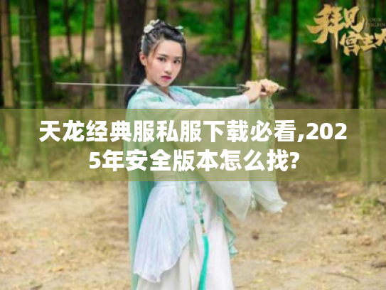 天龙经典服私服下载必看,2025年安全版本怎么找? 天龙经典服私服下载必看,2025年安全版本怎么找?