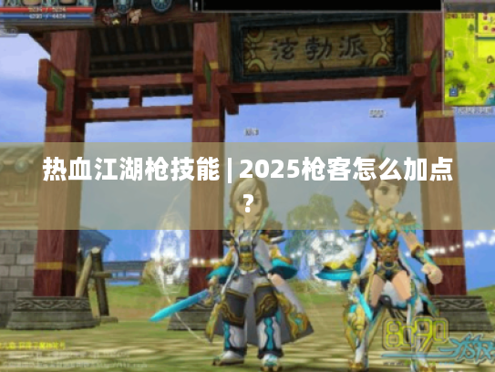 热血江湖枪技能 | 2025枪客怎么加点?