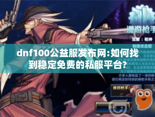 dnf100公益服发布网:如何找到稳定免费的私服平台?