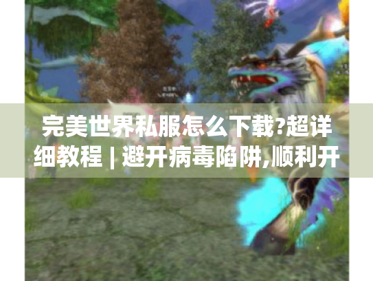 完美世界私服怎么下载?超详细教程 | 避开病毒陷阱,顺利开启游戏之旅