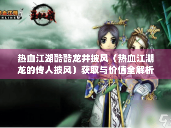 热血江湖酷酷龙井披风(热血江湖龙的传人披风)获取与价值全解析 热血江湖酷酷龙井披风(热血江湖龙的传人披风)获取与价值全解析